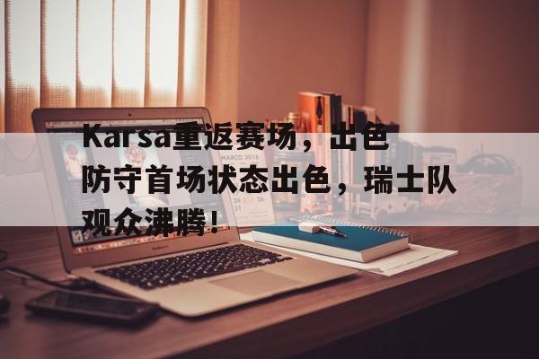 爱游戏APP Karsa重返赛场，出色防守首场状态出色，瑞士队观众沸腾！