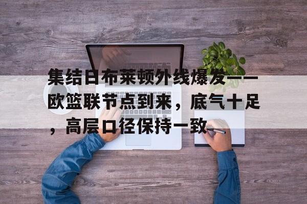 爱游戏体育官网集结日布莱顿外线爆发——欧篮联节点到来，底气十足，高层口径保持一致的简单介绍